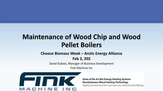 Choose Biomass Week – Arctic Energy Alliance
Feb 2, 202
David Dubois, Manager of Business Development
Fink Machine Inc
Maintenance of Wood Chip and Wood
Pellet Boilers
 