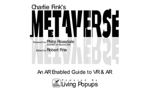 Living Popups
P o w e r e d B y
An AREnabled Guide to VR& AR
Edited by Robert Fine
Founder of Second Life
Foreword by Philip Rosedale
Charlie Fink's
 