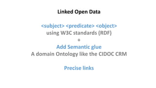 Linked Open Data
<subject> <predicate> <object>
using W3C standards (RDF)
+
Add Semantic glue
A domain Ontology like the CIDOC CRM
Precise links
 