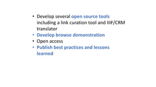 • Develop several open source tools
including a link curation tool and IIIF/CRM
translator
• Develop browse demonstration
• Open access
• Publish best practices and lessons
learned
 