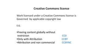Work licensed under a Creative Commons license is
Governed by applicable copyright law
E.G.
•Freeing content globally without
restriction CC0
•Only with Attribution CCBY
•Attribution and non commercial CCBYNC
Creative Commons license
 
