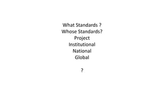 What Standards ?
Whose Standards?
Project
Institutional
National
Global
?
 