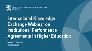International Knowledge
Exchange Webinar on
Institutional Performance
Agreements in Higher Education
Maarit Palonen
15.11.2021
 