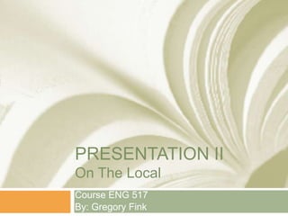 PRESENTATION IIOn The Local Course ENG 517 By: Gregory Fink 