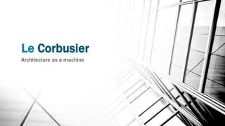 Le Corbusier
Architecture as a machine
 