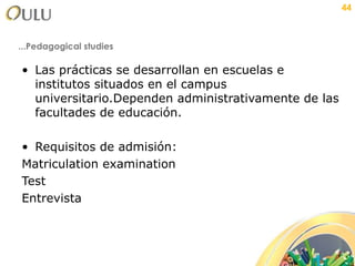 ...Pedagogical studies Las prácticas se desarrollan en escuelas e institutos situados en el campus universitario.Dependen administrativamente de las facultades de educación. Requisitos de admisión: Matriculation examination Test Entrevista 