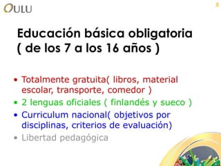 Educación básica obligatoria ( de los 7 a los 16 años ) Totalmente gratuita( libros, material escolar, transporte, comedor ) 2 lenguas oficiales ( finlandés y sueco ) Curriculum nacional( objetivos por disciplinas, criterios de evaluación) Libertad pedagógica  