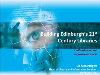 Building Edinburgh’s 21 st  Century Libraries a self evaluation and improvement model Liz McGettigan Head of Library and Information Services  Edinburgh City 