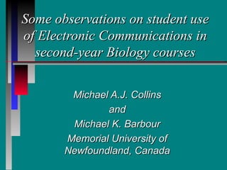 Some observations on student use
of Electronic Communications in
  second-year Biology courses


        Michael A.J. Collins
               and
        Michael K. Barbour
       Memorial University of
       Newfoundland, Canada
 