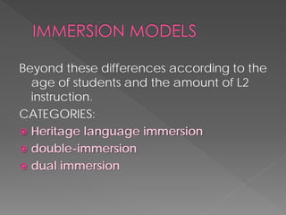 Beyond these differences according to the age of students and the amount of L2 instruction. 
CATEGORIES: 
Heritage language immersion 
double-immersion 
dual immersion  
