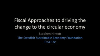 Fiscal Approaches to driving the
change to the circular economy
Stephen Hinton
The Swedish Sustainable Economy Foundation
TSSEF.se
 