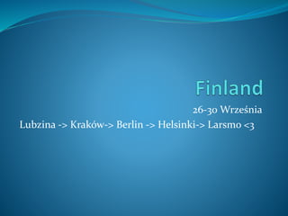 26-30 Września
Lubzina -> Kraków-> Berlin -> Helsinki-> Larsmo <3
 