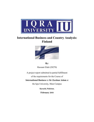 International Business and Country Analysis:
Finland
By:
Hassaan Elahi (28270)
A project report submitted in partial fulfillment
of the requirements for the Course of
International Business to Sir Zeeshan Aslam at
the Iqra University, Main Campus
Karachi, Pakistan.
February 2018
 
