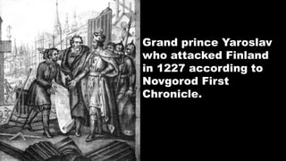 Grand prince Yaroslav
who attacked Finland
in 1227 according to
Novgorod First
Chronicle.
 