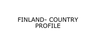 FINLAND- COUNTRY
PROFILE
 