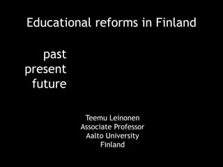 Educational reforms in Finland
Teemu Leinonen
Associate Professor
Aalto University
Finland
past
present
future
 