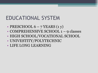 EDUCATIONAL SYSTEM PRESCHOOL 6 – 7 YEARS (1 y) COMPREHENSIVE SCHOOL 1 – 9 classes HIGH SCHOOL/VOCATIONAL SCHOOL UNIVESTITY/POLYTECHNIC LIFE LONG LEARNING 