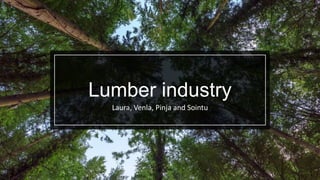 Lumber industry
Laura, Venla, Pinja and Sointu
 