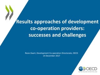 Results approaches of development
co-operation providers:
successes and challenges
Rosie Zwart, Development Co-operation Directorate, OECD
14 December 2017
 