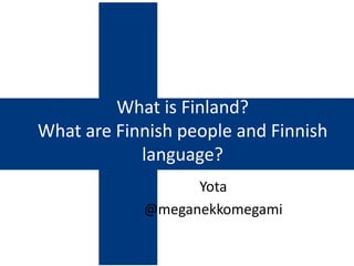 What is Finland?
What are Finnish people and Finnish
language?
Yota
@meganekkomegami

 