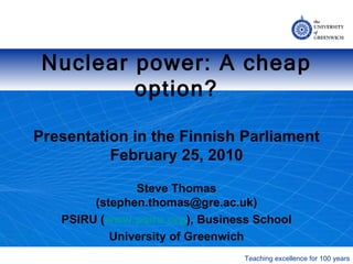 Nuclear power: A cheap option? Presentation  in the Finnish Parliament February 25, 2010 Steve Thomas (stephen.thomas@gre.ac.uk) PSIRU ( www.psiru.org ), Business School University of Greenwich 