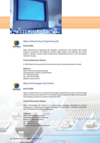 Wipro Infrastructure Engineering Oy
                 Brief Profile
                 Wipro Infrastructure Engineering Oy develops, manufactures and markets high quality
                 hydraulic components and hydraulic cylinders. Wipro tippers and hydraulics are market
                 leaders in Nordic countries. Wipro Infrastructure Engineering Oy has its own distribution
                 network in Europe.

                 Finland Operation Details
                 In 2006, Wipro Ltd. acquired the Finnish-Nummi Oy with a production plant in Perniö.

                 Address:
                 Wipro Infrastructure Engineering Oy
                 Torpanmäentie 3, PO Box 9, 25501 Perniö
                 Tel: +358-29-055 2849
                 Fax: +358-29-055 2800
                 Website: www.nummi.fi


                 Wipro Technologies Oy Finland

                 Brief Profile
                 Wipro is a global IT services company that leverages comprehensive business and technology
                 solutions across diverse domains. It is the world’s largest independent R&D services provider.
                 The company is present in countries around the world.

                 Finland Operation Details
                 Wipro Technologies Oy Finland is a wholly-owned subsidiary, specialised in product
                 development in telecommunications technology. The Head Office is located in Rovaniemi
                 with 7 development centres around Finland.

                 Address:
                 Wipro Technologies Oy Finland,
                 Rantavitikantie 33, 96300 Rovaniemi
                 PO Box 131, 96101 Rovaniemi
                 Tel: +358-16-333 111
                 Fax: +358-16-333 1244
                 Website: www.wipro.fi, www.wipro.com




38 l FINLAND-INDIA BUSINESS GUIDE 2012-13
 