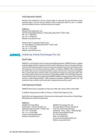 India Operation Details
                 Ahlstrom Asia Holding Pte. Ltd. has a branch office in India with the area of business being
                 specialty papers and non-wovens. Ahlstrom Fibre Composites India Pvt. Ltd. is a wholly-
                 owned subsidiary and has a manufacturing unit in Gujarat.


                 Address:
                 Ahlstrom Asia Holding Pte. Ltd.
                 108-109, Prakashdeep Building, 7 Tolstoy Marg, New Delhi-110 001, India
                 Tel: +91-11-4307 0951
                 Fax: +91-11-4358 6176
                 Website: www.ahlstrom.com

                 Ahlstrom Fibre Composites India Pvt. Ltd.
                 121 Ansal Bhawan, K G Marg, New Delhi-110 001, India
                 Tel: +91-11-2375 3680
                 Fax: +91-11-2375 3681
                 Website: www.ahlstrom.com

                 Andritz Oy, Andritz Technologies Pvt. Ltd.

                 Brief Profile
                 ANDRITZ is a technology–centre company with global operations. ANDRITZ Group is a global
                 leading supplier of plants, equipment and services for hydropower stations, the pulp and paper
                 industry, solid/liquid separation in the municipal and industrial sectors, the steel industry, and
                 the production of animal feed and biomass pellets. In addition, ANDRITZ offers technologies
                 for certain other sectors including automation, pumps, machinery for nonwovens and plastic
                 films, steam boiler plants, biomass boilers and gasification plants for energy generation, flue
                 gas cleaning plants, plants for the production of panelboard (MDF), thermal sludge utilization,
                 and torrefaction plants. The publicly listed ANDRITZ GROUP is headquartered in Graz, Austria
                 and has a staff of approximately 17,000 employees worldwide. ANDRITZ operates over 180
                 production sites as well as service and sales companies all around the world.


                 India Operation Details
                 ANDRITZ OY has been in operation in India since 1990, with a liaison office in New Delhi.

                 In addition, the group has an office in Chennai - Andritz Technologies Pvt. Ltd.

                 Both offices are headquartered in Finland and are looking after the activities in Pulp & Paper
                 Mill Equipment, Systems & Engineering.


                 Address:
                 ANDRITZ OY (India Office)                         ANDRITZ Technologies Pvt. Ltd.
                 Building No: 7, Flat No. 204-206, L.S.C.          The Lords, Block II, Plot No. 1&2 (NP), III
                 Madangir Road, New Delhi-110 062, India           Floor, Thiru Vi-Ka Industrial Estate
                 Tel: + 91-11-4102 5097                            Jawaharlal Nehru Road, Ekkatuthangal,
                 Fax: + 91-11-4102 5098                            Guindy, Chennai-600 032, India
                 E-mail: andritzoy@airtelmail.in                   Tel: +91-44-4293 9351
                 Website: www.andritz.com                          Mob: +91-97890 59351
                                                                   E-mail: chennai.facility@andritz.com
                                                                   Website: www.andritz.com




48 l FINLAND- INDIA BUSINESS GUIDE 2012-13
 