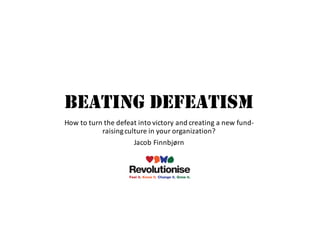 BEATING DEFEATISM
How to turn the defeat into victory and creating a new fund-
raisingculture in	your organization?
Jacob	Finnbjørn
 