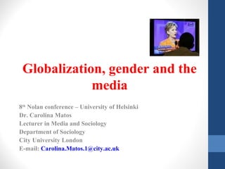 Globalization, gender and the
media
8th
Nolan conference – University of Helsinki
Dr. Carolina Matos
Lecturer in Media and Sociology
Department of Sociology
City University London
E-mail: Carolina.Matos.1@city.ac.uk
 