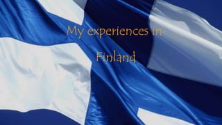 My experiences in 
Finland 
 