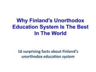 Why Finland's Unorthodox 
Education System Is The Best 
In The World 
16 
surprising 
facts 
about 
Finland’s 
unorthodox 
educa8on 
system 
 