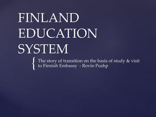{
FINLAND
EDUCATION
SYSTEM
The story of transition on the basis of study & visit
to Finnish Embassy - Rovin Pushp
 