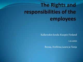 The Rights and responsibilities of the employees Kallaveden koulu Kuopio Finland 1.11.2010 Roosa, Eveliina,Laura ja Tanja 