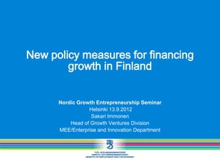 New policy measures for financing
        growth in Finland


      Nordic Growth Entrepreneurship Seminar
                 Helsinki 13.9.2012
                  Sakari Immonen
          Head of Growth Ventures Division
      MEE/Enterprise and Innovation Department
 