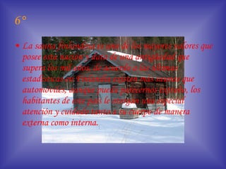 6° La sauna finlandesa es uno de los mayores valores que posee esta nación y data de una antigüedad que supera los mil años, de acuerdo a las últimas estadísticas en Finlandia existen más saunas que automóviles, aunque pueda parecernos extraño, los habitantes de este país le otorgan una especial atención y cuidado tanto a su cuerpo de manera externa como interna. 