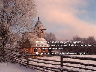 Um povo educado elegerá dirigentes honestos e competentes. Estes escolherão os melhores assessores.  Um povo educado não tolera corrupção. 