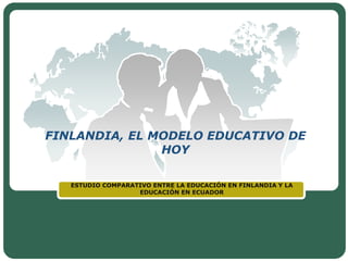 FINLANDIA, EL MODELO EDUCATIVO DE
               HOY

   ESTUDIO COMPARATIVO ENTRE LA EDUCACIÓN EN FINLANDIA Y LA
                   EDUCACIÓN EN ECUADOR




                        LOGO
 