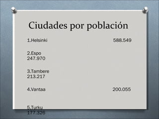 Ciudades por población
1.Helsinki        588.549

2.Espo
247.970

3.Tambere
213.217

4.Vantaa          200.055


5.Turku
177.326
 