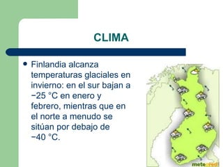 CLIMA

   Finlandia alcanza 
    temperaturas glaciales en 
    invierno: en el sur bajan a 
    −25 °C en enero y 
    febrero, mientras que en 
    el norte a menudo se 
    sitúan por debajo de 
    −40 °C. 
 