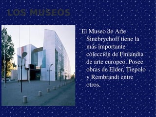 LOS MUSEOS

                 El Museo de Arte 
                   Sinebrychoff tiene la 
                   más importante 
                   colección de Finlandia 
                   de arte europeo. Posee 
                   obras de Elder, Tiepolo 
                   y Rembrandt entre 
                   otros.



              
 