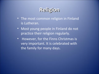 Religion
• The most common religion in Finland
is Lutheran.
• Most young people in Finland do not
practice their religion regularly.
• However, for the Finns Christmas is
very important. It is celebrated with
the family for many days.

 
