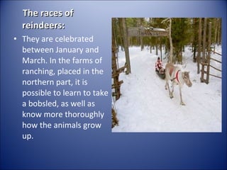 The races of
reindeers:
• They are celebrated
between January and
March. In the farms of
ranching, placed in the
northern part, it is
possible to learn to take
a bobsled, as well as
know more thoroughly
how the animals grow
up.

 