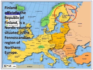 Finland
officially the
Republic of
Finland, is a
Nordic country
situated in the
Fennoscandian
region of
Northern
Europe.

 