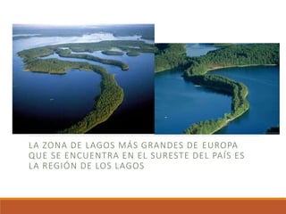 LA ZONA DE LAGOS MÁS GRANDES DE EUROPA
QUE SE ENCUENTRA EN EL SURESTE DEL PAÍS ES
LA REGIÓN DE LOS LAGOS
 