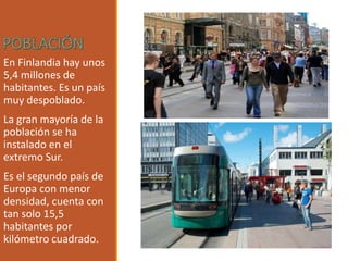 En Finlandia hay unos
5,4 millones de
habitantes. Es un país
muy despoblado.
La gran mayoría de la
población se ha
instalado en el
extremo Sur.
Es el segundo país de
Europa con menor
densidad, cuenta con
tan solo 15,5
habitantes por
kilómetro cuadrado.
 
