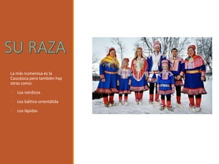 La más numerosa es la
Caucásica pero también hay
otras como:
• Los nórdicos
• Los báltico-orientálida
• Los lápidas
 