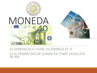 MONEDA
SU MONEDA ES EL EURO, SU SÍMBOLO ES €
ES EL PRIMER PAÍS DE EUROPA EN TENER UN BILLETE
DE 40€
 