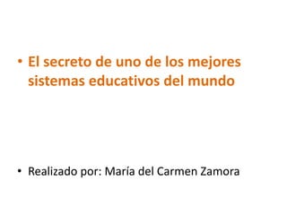 • El secreto de uno de los mejores
sistemas educativos del mundo
• Realizado por: María del Carmen Zamora
 