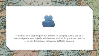 Finlandia es el séptimo país más extenso de Europa y cuenta con una
densidad poblacional baja de 16 habitantes por km², lo que le convierte en
el menos densamente poblado de la Unión Europea.
3
 