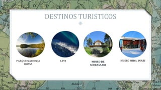 DESTINOS TURISTICOS
35
PARQUE NACIONAL
HOSSA
LEVI MUSEO DE
SEURASAARI
MUSEO SIIDA, INARI
 